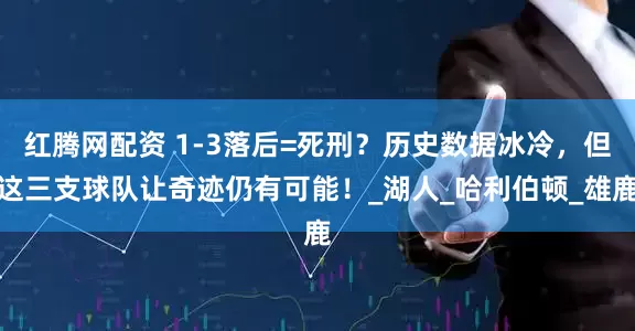 红腾网配资 1-3落后=死刑？历史数据冰冷，但这三支球队让奇迹仍有可能！_湖人_哈利伯顿_雄鹿