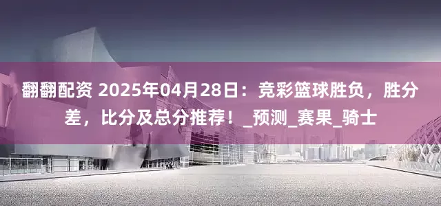 翻翻配资 2025年04月28日：竞彩篮球胜负，胜分差，比分及总分推荐！_预测_赛果_骑士