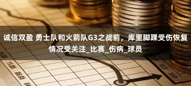 诚信双盈 勇士队和火箭队G3之战前，库里脚踝受伤恢复情况受关注_比赛_伤病_球员