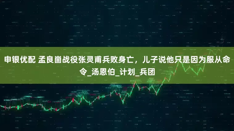 申银优配 孟良崮战役张灵甫兵败身亡，儿子说他只是因为服从命令_汤恩伯_计划_兵团