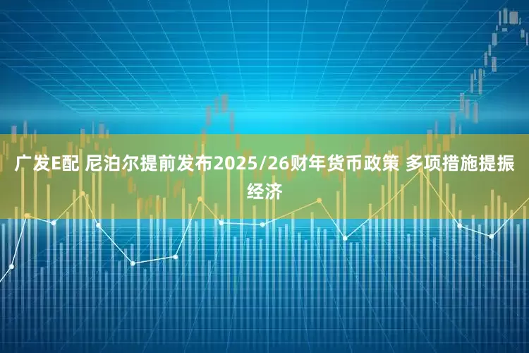 广发E配 尼泊尔提前发布2025/26财年货币政策 多项措施提振经济