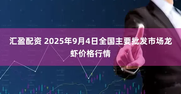 汇盈配资 2025年9月4日全国主要批发市场龙虾价格行情