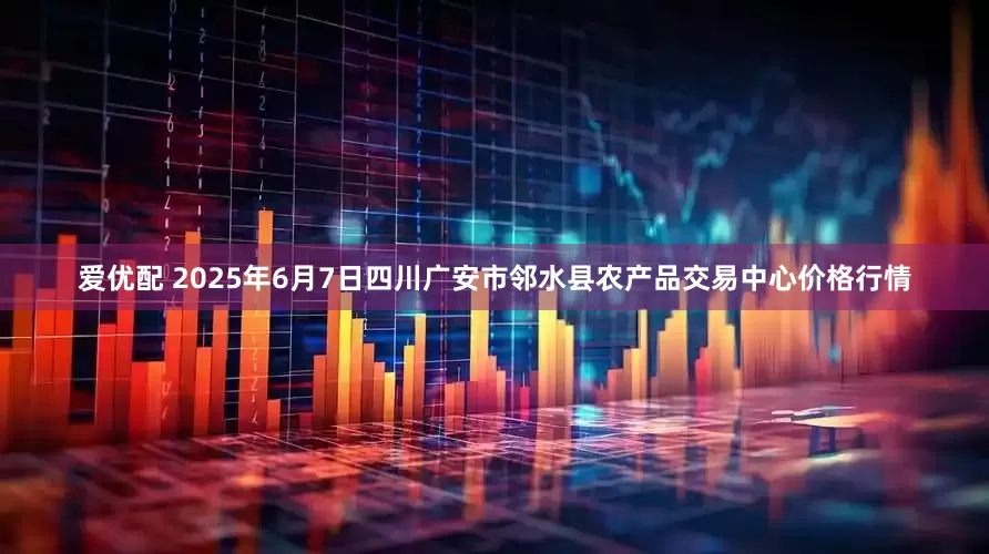 爱优配 2025年6月7日四川广安市邻水县农产品交易中心价格行情