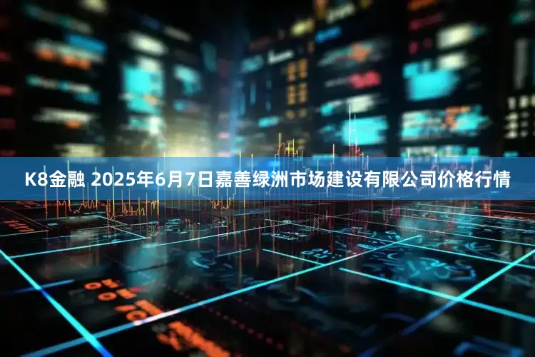 K8金融 2025年6月7日嘉善绿洲市场建设有限公司价格行情