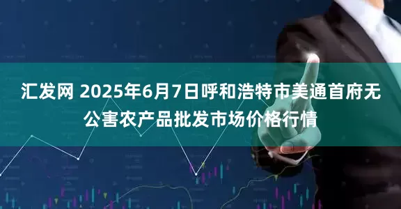 汇发网 2025年6月7日呼和浩特市美通首府无公害农产品批发市场价格行情
