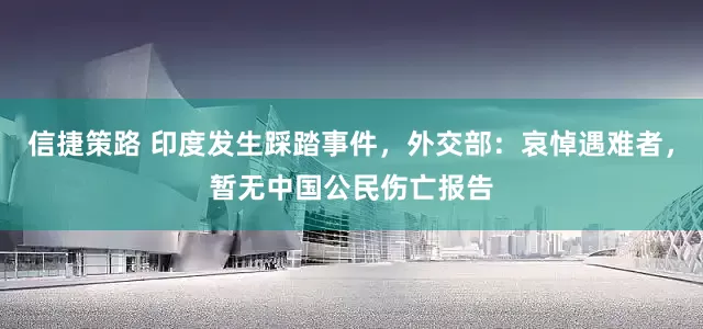 信捷策路 印度发生踩踏事件，外交部：哀悼遇难者，暂无中国公民伤亡报告
