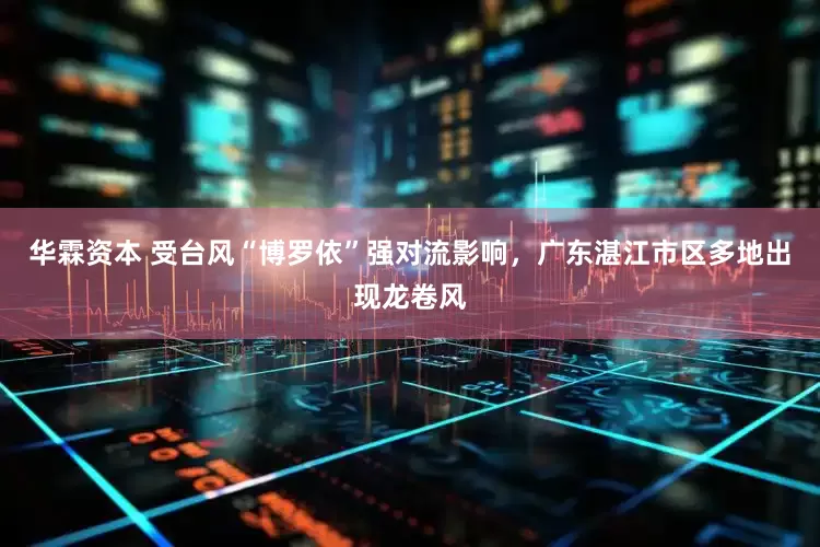 华霖资本 受台风“博罗依”强对流影响，广东湛江市区多地出现龙卷风