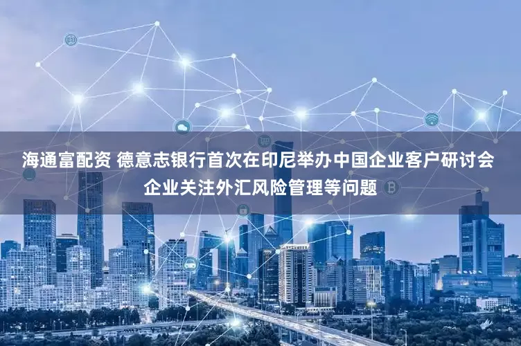 海通富配资 德意志银行首次在印尼举办中国企业客户研讨会 企业关注外汇风险管理等问题