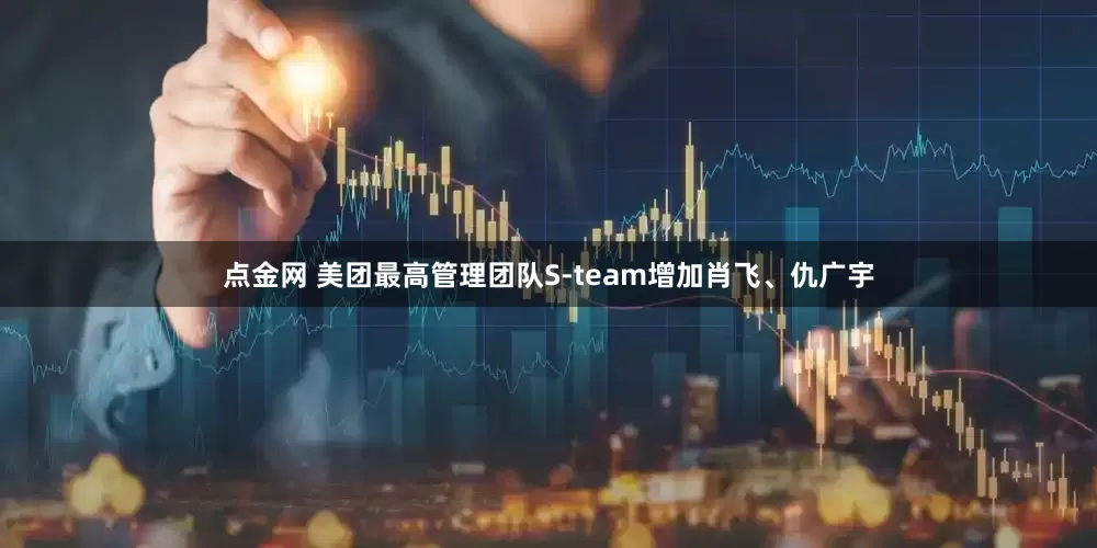 点金网 美团最高管理团队S-team增加肖飞、仇广宇