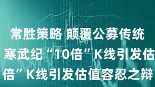 常胜策略 颠覆公募传统审美标准 寒武纪“10倍”K线引发估值容忍之辩