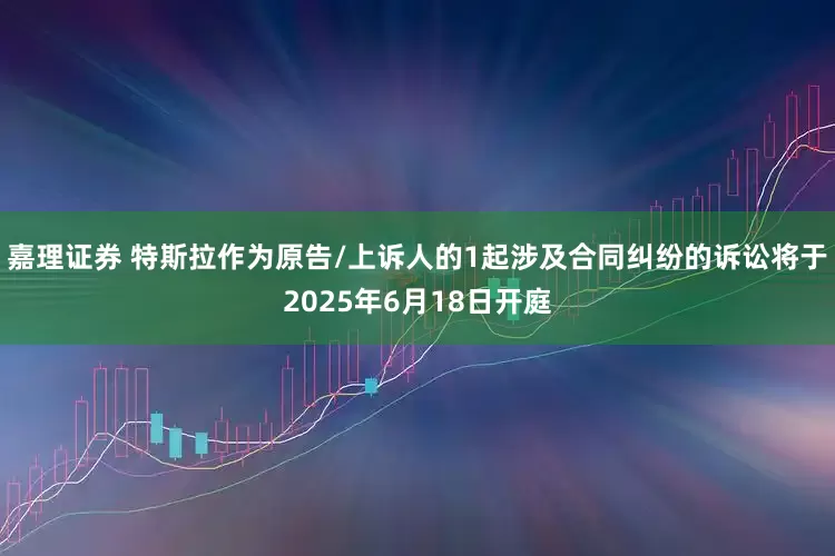 嘉理证券 特斯拉作为原告/上诉人的1起涉及合同纠纷的诉讼将于2025年6月18日开庭