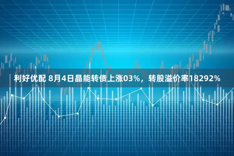 利好优配 8月4日晶能转债上涨03%，转股溢价率18292%