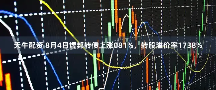 天牛配资 8月4日煜邦转债上涨081%，转股溢价率1738%