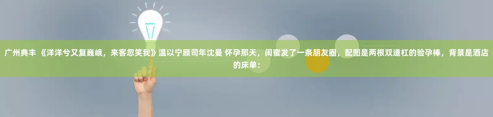广州典丰 《洋洋兮又复巍峨，来客忽笑我》温以宁顾司年沈曼 怀孕那天，闺蜜发了一条朋友圈，配图是两根双道杠的验孕棒，背景是酒店的床单：