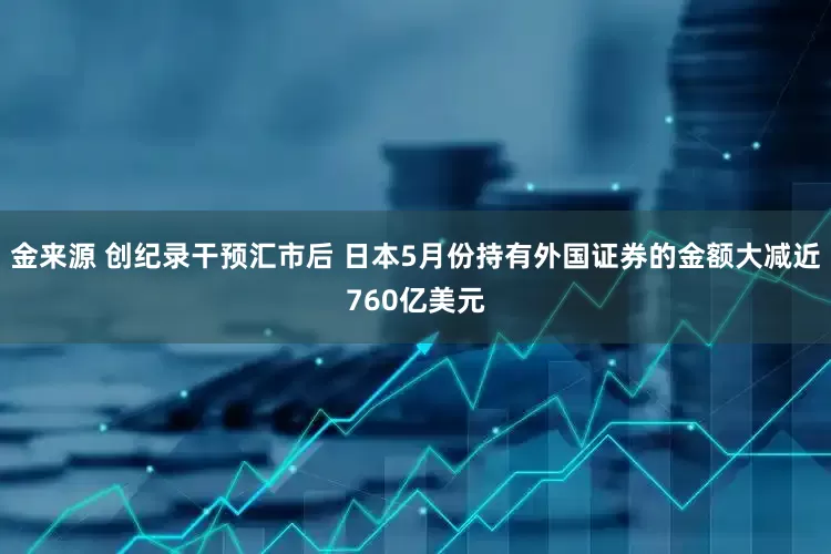 金来源 创纪录干预汇市后 日本5月份持有外国证券的金额大减近760亿美元