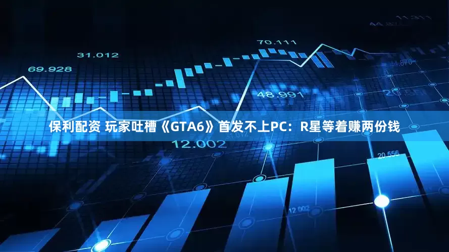 保利配资 玩家吐槽《GTA6》首发不上PC：R星等着赚两份钱