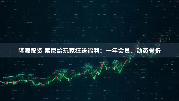 隆源配资 索尼给玩家狂送福利：一年会员、动态骨折